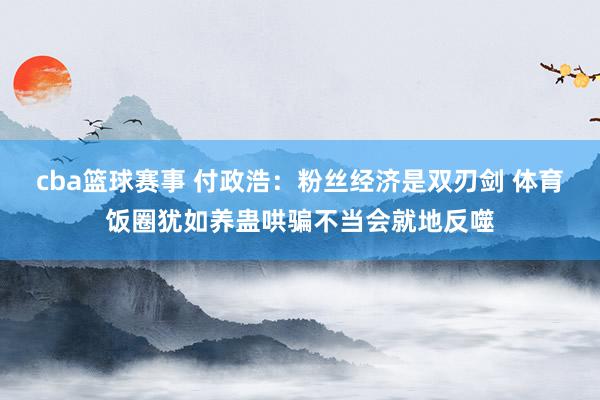 cba篮球赛事 付政浩：粉丝经济是双刃剑 体育饭圈犹如养蛊哄骗不当会就地反噬