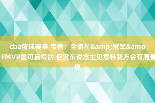 cba篮球赛事 韦德：全明星&冠军&FMVP是可赢得的 但没东说念主见意料我方会有雕像