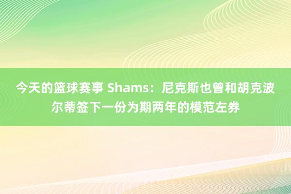 今天的篮球赛事 Shams：尼克斯也曾和胡克波尔蒂签下一份为期两年的模范左券