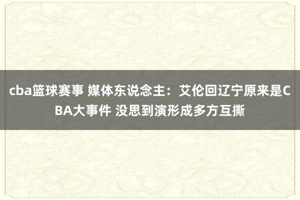 cba篮球赛事 媒体东说念主：艾伦回辽宁原来是CBA大事件 没思到演形成多方互撕