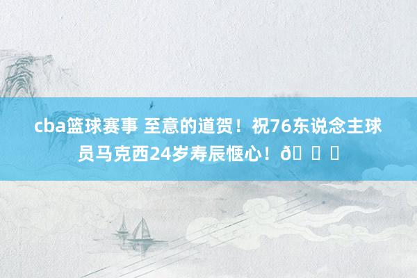 cba篮球赛事 至意的道贺！祝76东说念主球员马克西24岁寿辰惬心！🎂