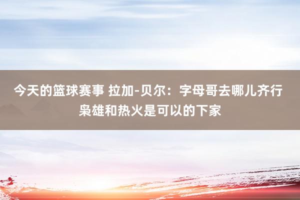 今天的篮球赛事 拉加-贝尔：字母哥去哪儿齐行 枭雄和热火是可以的下家