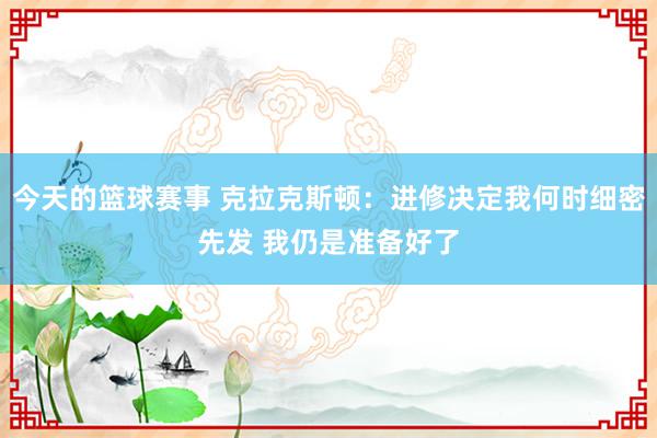 今天的篮球赛事 克拉克斯顿：进修决定我何时细密先发 我仍是准备好了