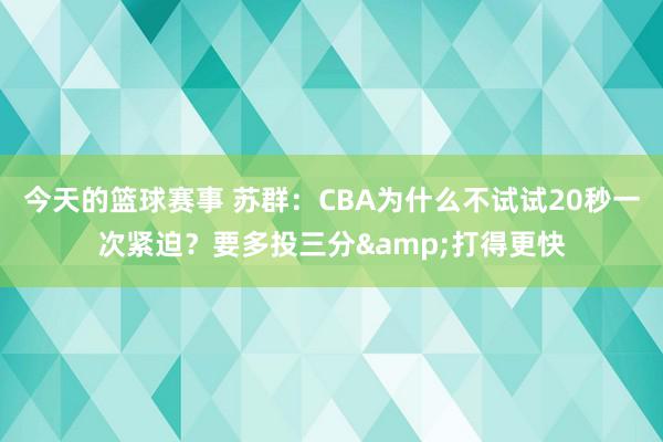 今天的篮球赛事 苏群：CBA为什么不试试20秒一次紧迫？要多投三分&打得更快