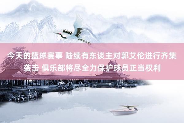 今天的篮球赛事 陆续有东谈主对郭艾伦进行齐集袭击 俱乐部将尽全力保护球员正当权利