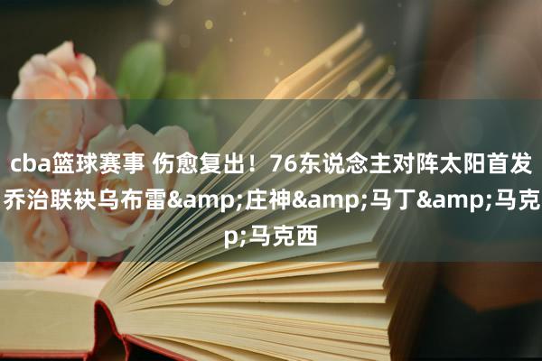 cba篮球赛事 伤愈复出！76东说念主对阵太阳首发：乔治联袂乌布雷&庄神&马丁&马克西