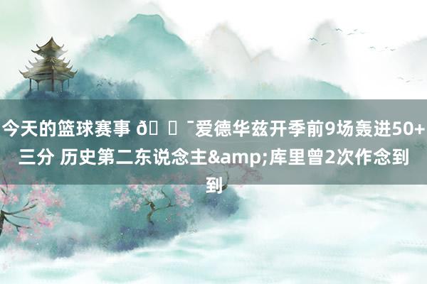 今天的篮球赛事 🎯爱德华兹开季前9场轰进50+三分 历史第二东说念主&库里曾2次作念到