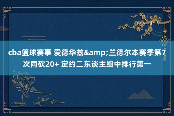 cba篮球赛事 爱德华兹&兰德尔本赛季第7次同砍20+ 定约二东谈主组中排行第一