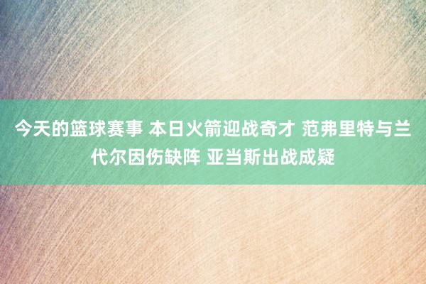 今天的篮球赛事 本日火箭迎战奇才 范弗里特与兰代尔因伤缺阵 亚当斯出战成疑