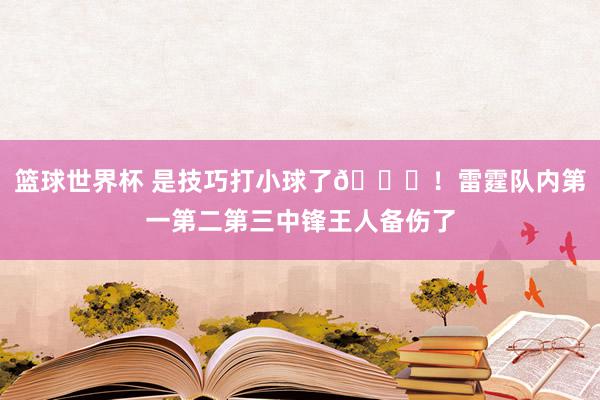 篮球世界杯 是技巧打小球了😈！雷霆队内第一第二第三中锋王人备伤了