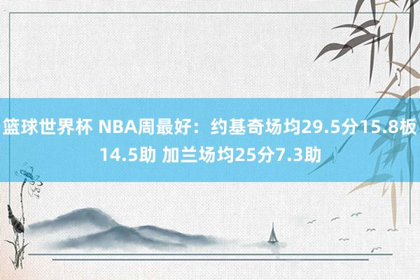 篮球世界杯 NBA周最好：约基奇场均29.5分15.8板14.5助 加兰场均25分7.3助