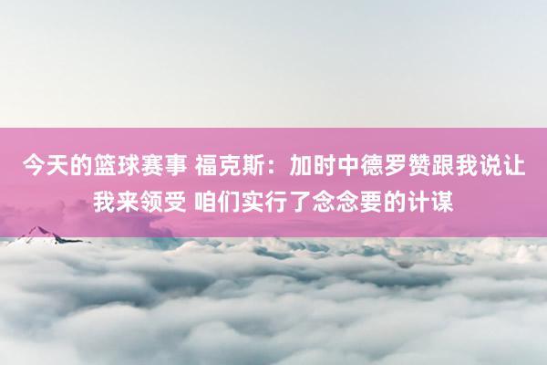 今天的篮球赛事 福克斯：加时中德罗赞跟我说让我来领受 咱们实行了念念要的计谋