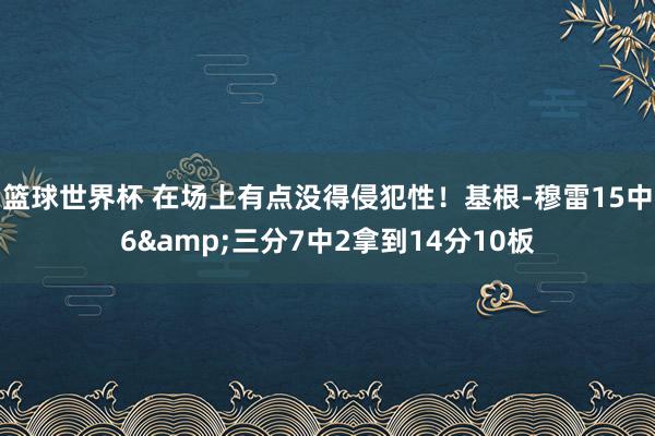 篮球世界杯 在场上有点没得侵犯性！基根-穆雷15中6&三分7中2拿到14分10板