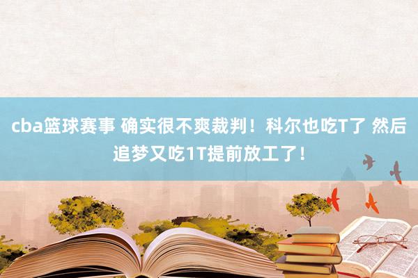 cba篮球赛事 确实很不爽裁判！科尔也吃T了 然后追梦又吃1T提前放工了！