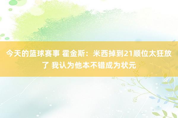 今天的篮球赛事 霍金斯：米西掉到21顺位太狂放了 我认为他本不错成为状元