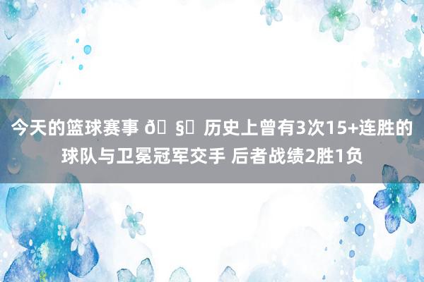 今天的篮球赛事 🧐历史上曾有3次15+连胜的球队与卫冕冠军交手 后者战绩2胜1负