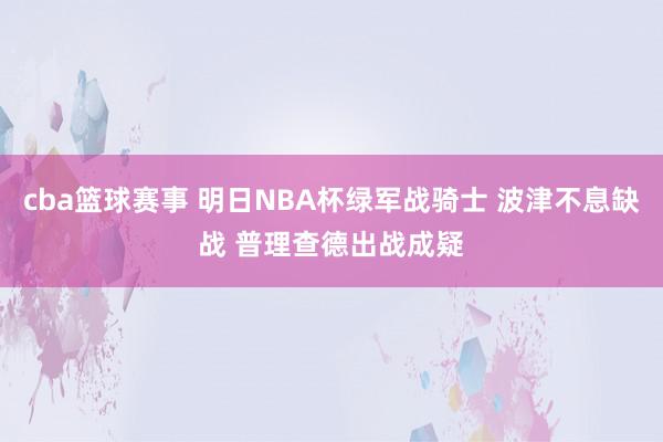 cba篮球赛事 明日NBA杯绿军战骑士 波津不息缺战 普理查德出战成疑