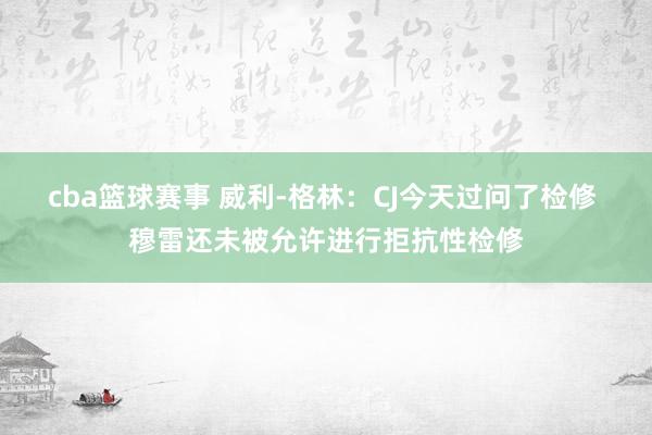 cba篮球赛事 威利-格林：CJ今天过问了检修 穆雷还未被允许进行拒抗性检修