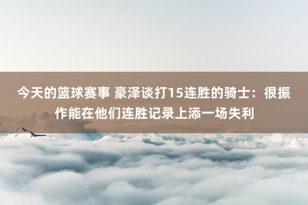 今天的篮球赛事 豪泽谈打15连胜的骑士：很振作能在他们连胜记录上添一场失利