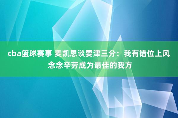 cba篮球赛事 麦凯恩谈要津三分：我有错位上风 念念辛劳成为最佳的我方