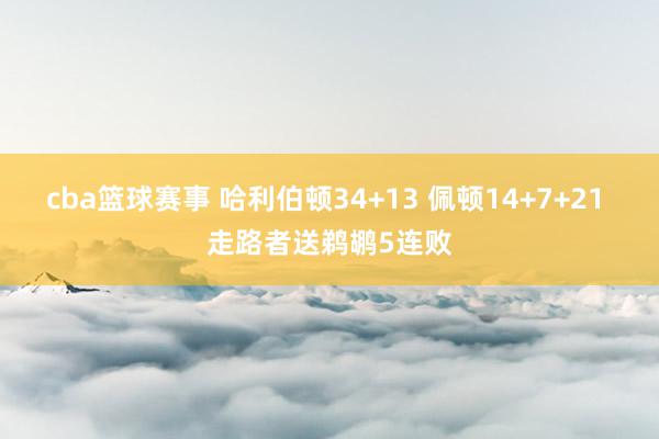 cba篮球赛事 哈利伯顿34+13 佩顿14+7+21 走路者送鹈鹕5连败