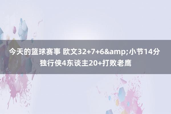 今天的篮球赛事 欧文32+7+6&小节14分 独行侠4东谈主20+打败老鹰