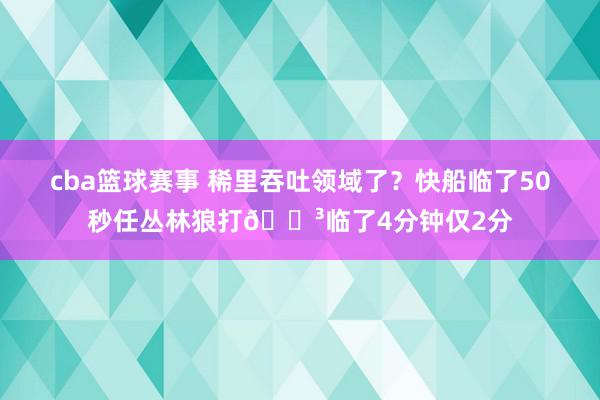 cba篮球赛事 稀里吞吐领域了？快船临了50秒任丛林狼打😳临了4分钟仅2分