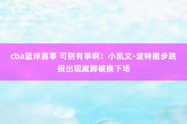 cba篮球赛事 可别有事啊！小凯文-波特撤步跳投出现崴脚被换下场