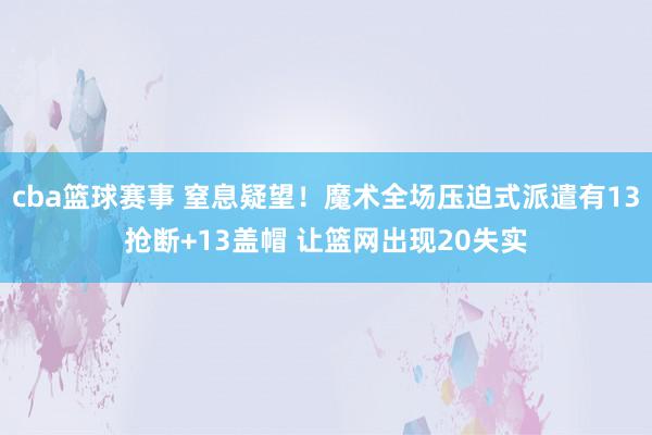 cba篮球赛事 窒息疑望！魔术全场压迫式派遣有13抢断+13盖帽 让篮网出现20失实