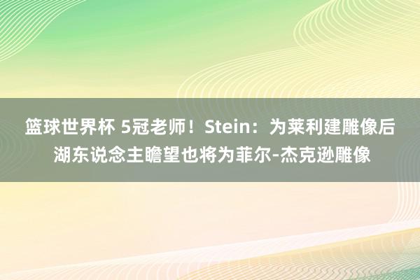 篮球世界杯 5冠老师！Stein：为莱利建雕像后 湖东说念主瞻望也将为菲尔-杰克逊雕像