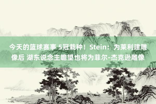 今天的篮球赛事 5冠栽种！Stein：为莱利建雕像后 湖东说念主瞻望也将为菲尔-杰克逊雕像