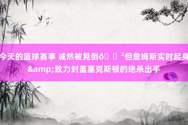 今天的篮球赛事 诚然被晃倒😲但詹姆斯实时起身&致力封盖塞克斯顿的绝杀出手