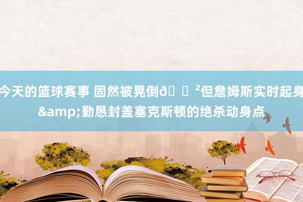 今天的篮球赛事 固然被晃倒😲但詹姆斯实时起身&勤恳封盖塞克斯顿的绝杀动身点