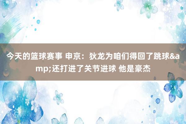 今天的篮球赛事 申京：狄龙为咱们得回了跳球&还打进了关节进球 他是豪杰