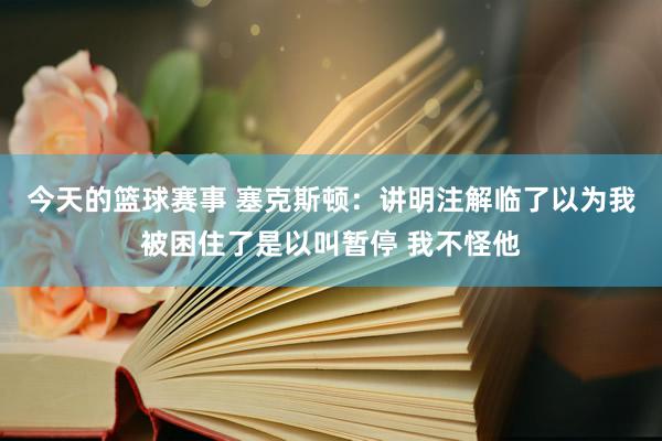 今天的篮球赛事 塞克斯顿：讲明注解临了以为我被困住了是以叫暂停 我不怪他