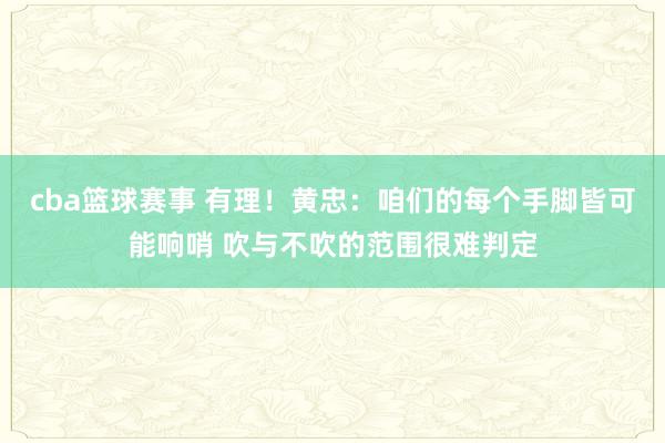 cba篮球赛事 有理！黄忠：咱们的每个手脚皆可能响哨 吹与不吹的范围很难判定