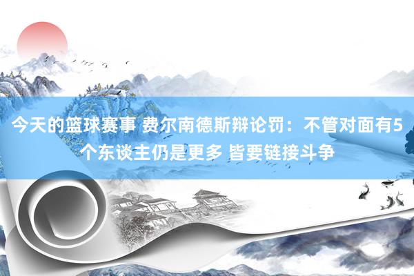 今天的篮球赛事 费尔南德斯辩论罚：不管对面有5个东谈主仍是更多 皆要链接斗争