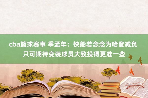 cba篮球赛事 季孟年：快船若念念为哈登减负 只可期待变装球员大致投得更准一些