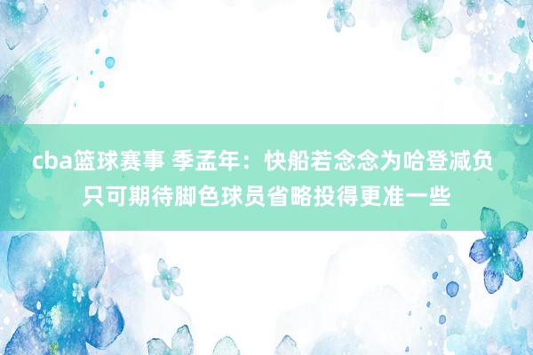 cba篮球赛事 季孟年：快船若念念为哈登减负 只可期待脚色球员省略投得更准一些