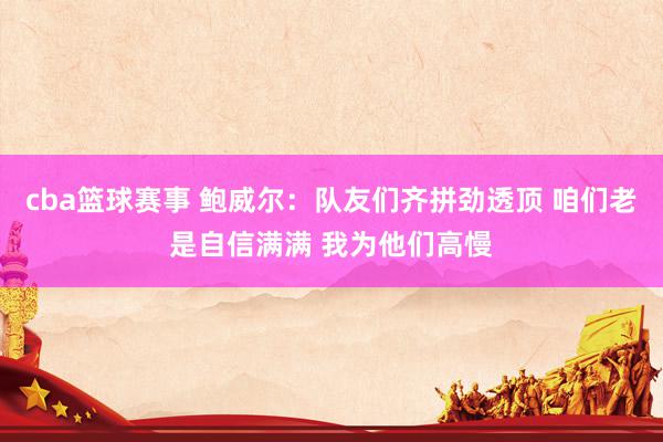 cba篮球赛事 鲍威尔：队友们齐拼劲透顶 咱们老是自信满满 我为他们高慢