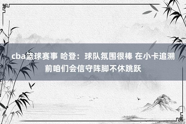 cba篮球赛事 哈登：球队氛围很棒 在小卡追溯前咱们会信守阵脚不休跳跃