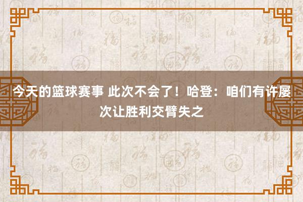 今天的篮球赛事 此次不会了！哈登：咱们有许屡次让胜利交臂失之