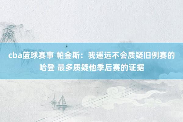 cba篮球赛事 帕金斯：我遥远不会质疑旧例赛的哈登 最多质疑他季后赛的证据