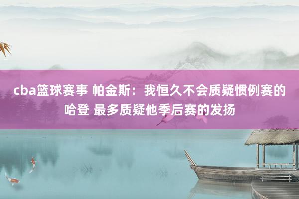 cba篮球赛事 帕金斯：我恒久不会质疑惯例赛的哈登 最多质疑他季后赛的发扬