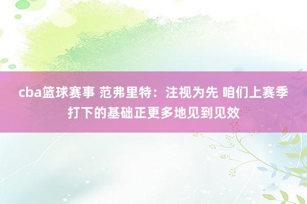 cba篮球赛事 范弗里特：注视为先 咱们上赛季打下的基础正更多地见到见效