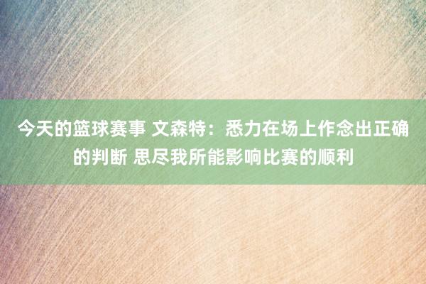 今天的篮球赛事 文森特：悉力在场上作念出正确的判断 思尽我所能影响比赛的顺利