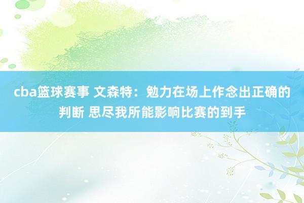 cba篮球赛事 文森特：勉力在场上作念出正确的判断 思尽我所能影响比赛的到手