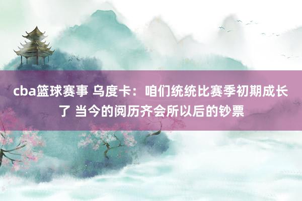 cba篮球赛事 乌度卡：咱们统统比赛季初期成长了 当今的阅历齐会所以后的钞票