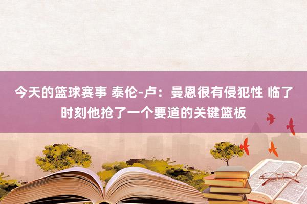 今天的篮球赛事 泰伦-卢：曼恩很有侵犯性 临了时刻他抢了一个要道的关键篮板