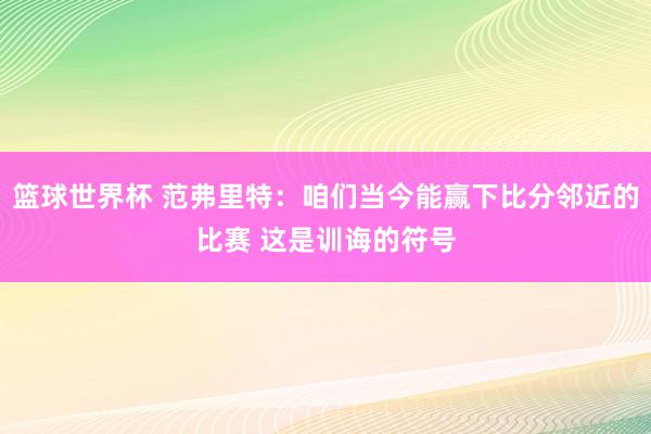 篮球世界杯 范弗里特：咱们当今能赢下比分邻近的比赛 这是训诲的符号